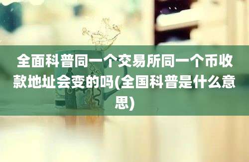 全面科普同一个交易所同一个币收款地址会变的吗(全国科普是什么意思)