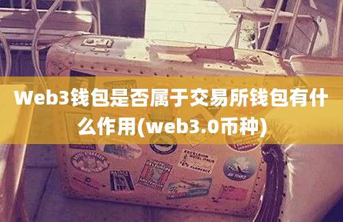 Web3钱包是否属于交易所钱包有什么作用(web3.0币种)