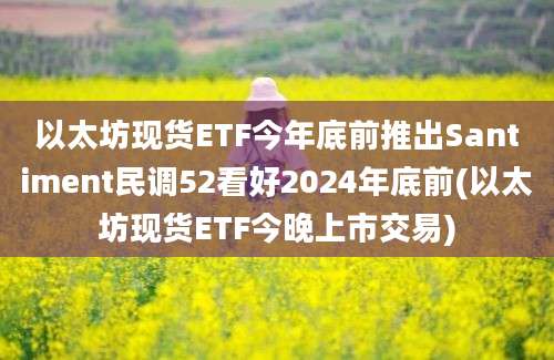 以太坊现货ETF今年底前推出Santiment民调52看好2024年底前(以太坊现货ETF今晚上市交易)