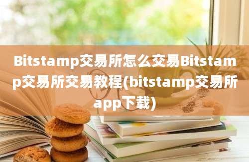 Bitstamp交易所怎么交易Bitstamp交易所交易教程(bitstamp交易所app下载)