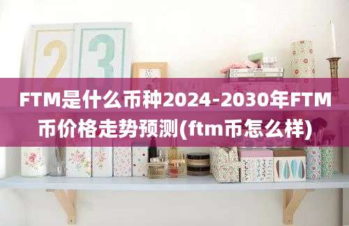 FTM是什么币种2024-2030年FTM币价格走势预测(ftm币怎么样)