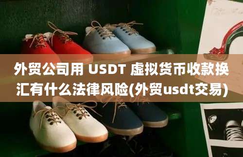 外贸公司用 USDT 虚拟货币收款换汇有什么法律风险(外贸usdt交易)