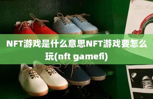 NFT游戏是什么意思NFT游戏要怎么玩(nft gamefi)