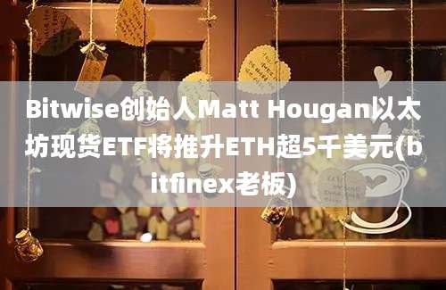 Bitwise创始人Matt Hougan以太坊现货ETF将推升ETH超5千美元(bitfinex老板)