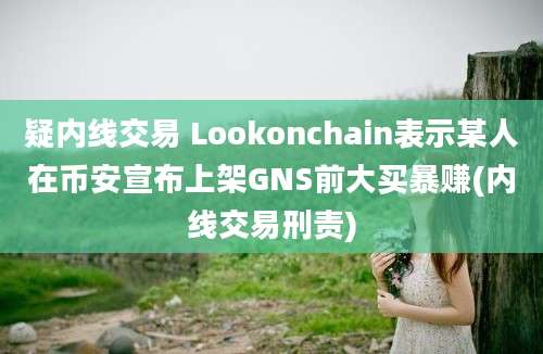 疑内线交易 Lookonchain表示某人在币安宣布上架GNS前大买暴赚(内线交易刑责)