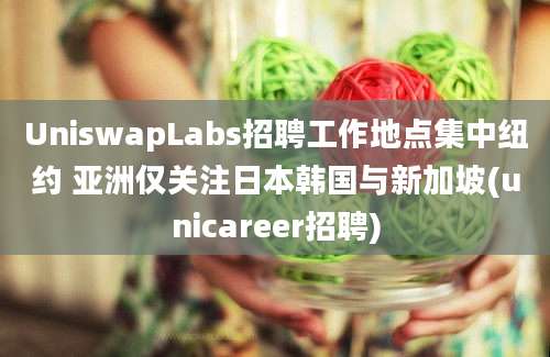 UniswapLabs招聘工作地点集中纽约 亚洲仅关注日本韩国与新加坡(unicareer招聘)