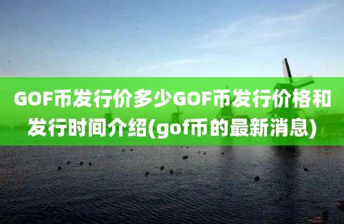 GOF币发行价多少GOF币发行价格和发行时间介绍(gof币的最新消息)