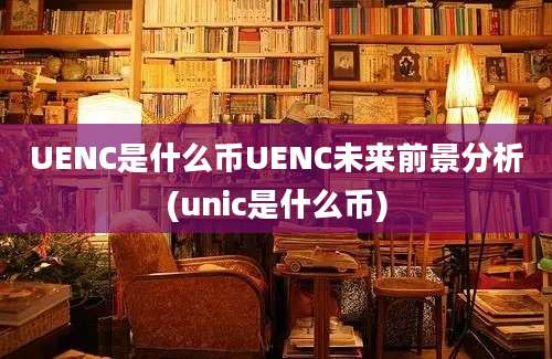 UENC是什么币UENC未来前景分析(unic是什么币)