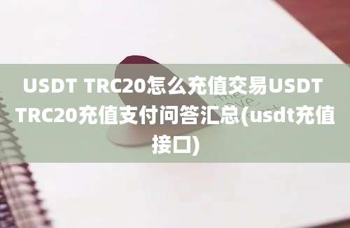 USDT TRC20怎么充值交易USDT TRC20充值支付问答汇总(usdt充值接口)