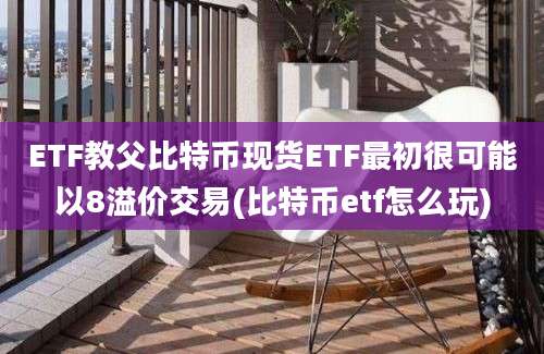 ETF教父比特币现货ETF最初很可能以8溢价交易(比特币etf怎么玩)