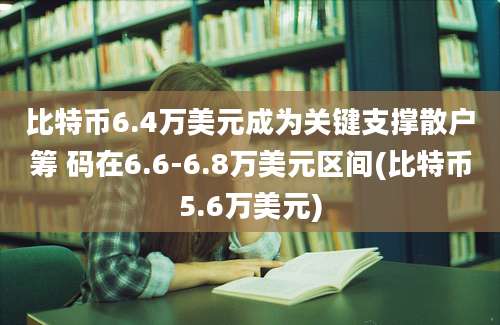 比特币6.4万美元成为关键支撑散户筹 码在6.6-6.8万美元区间(比特币5.6万美元)