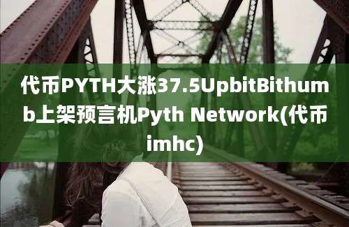 代币PYTH大涨37.5UpbitBithumb上架预言机Pyth Network(代币imhc)