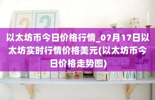 以太坊币今日价格行情_07月17日以太坊实时行情价格美元(以太坊币今日价格走势图)