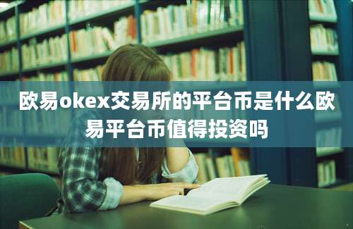 欧易okex交易所的平台币是什么欧易平台币值得投资吗