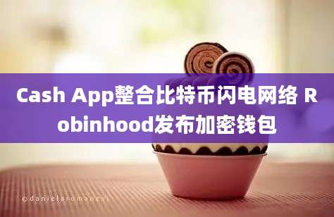 Cash App整合比特币闪电网络 Robinhood发布加密钱包