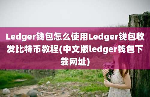 Ledger钱包怎么使用Ledger钱包收发比特币教程(中文版ledger钱包下载网址)