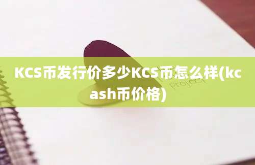 KCS币发行价多少KCS币怎么样(kcash币价格)