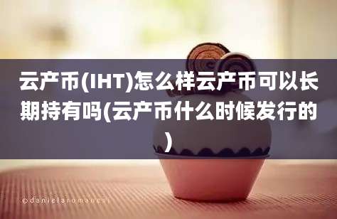 云产币(IHT)怎么样云产币可以长期持有吗(云产币什么时候发行的)