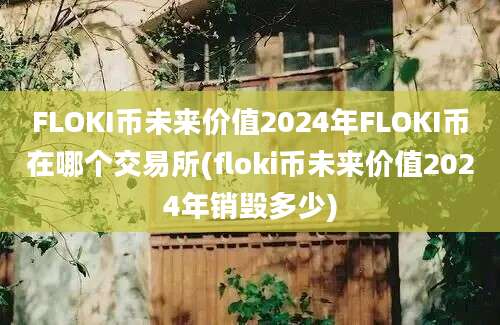 FLOKI币未来价值2024年FLOKI币在哪个交易所(floki币未来价值2024年销毁多少)