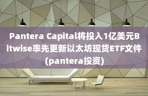 Pantera Capital将投入1亿美元Bitwise率先更新以太坊现货ETF文件(pantera投资)