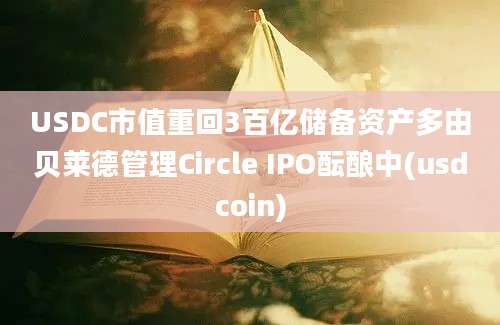 USDC市值重回3百亿储备资产多由贝莱德管理Circle IPO酝酿中(usdcoin)