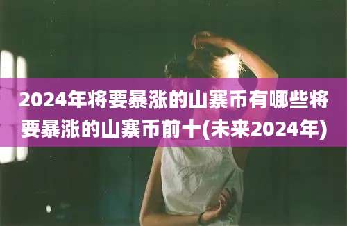 2024年将要暴涨的山寨币有哪些将要暴涨的山寨币前十(未来2024年)