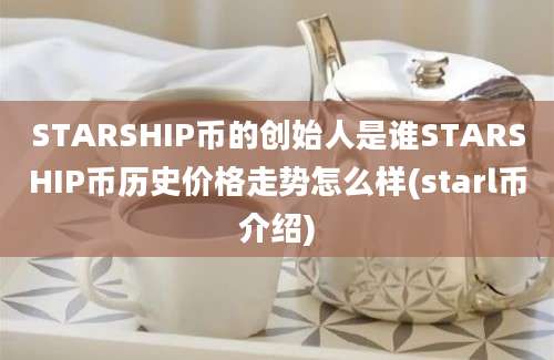 STARSHIP币的创始人是谁STARSHIP币历史价格走势怎么样(starl币介绍)