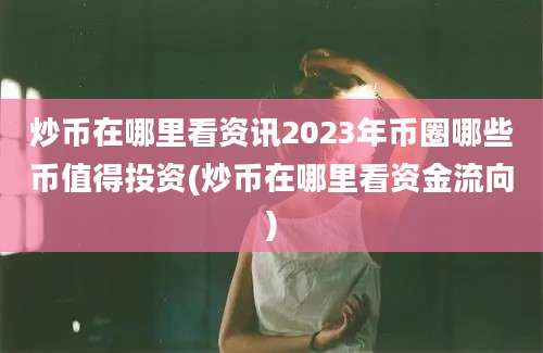 炒币在哪里看资讯2023年币圈哪些币值得投资(炒币在哪里看资金流向)