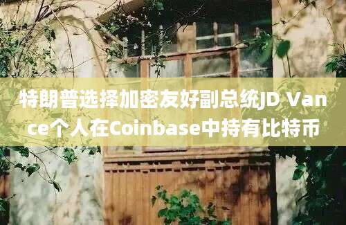 特朗普选择加密友好副总统JD Vance个人在Coinbase中持有比特币