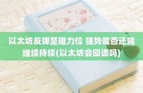 以太坊反弹至阻力位 强势能否还能继续持续(以太坊会回调吗)