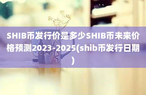 SHIB币发行价是多少SHIB币未来价格预测2023-2025(shib币发行日期)