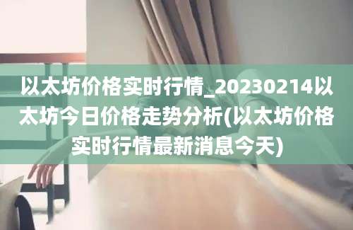 以太坊价格实时行情_20230214以太坊今日价格走势分析(以太坊价格实时行情最新消息今天)