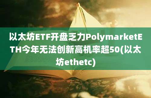 以太坊ETF开盘乏力PolymarketETH今年无法创新高机率超50(以太坊ethetc)