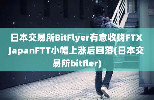 日本交易所BitFlyer有意收购FTX JapanFTT小幅上涨后回落(日本交易所bitfler)