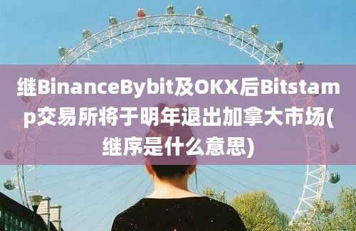 继BinanceBybit及OKX后Bitstamp交易所将于明年退出加拿大市场(继序是什么意思)