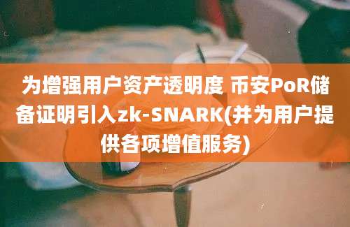 为增强用户资产透明度 币安PoR储备证明引入zk-SNARK(并为用户提供各项增值服务)