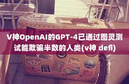 V神OpenAI的GPT-4已通过图灵测试能欺骗半数的人类(v神 defi)