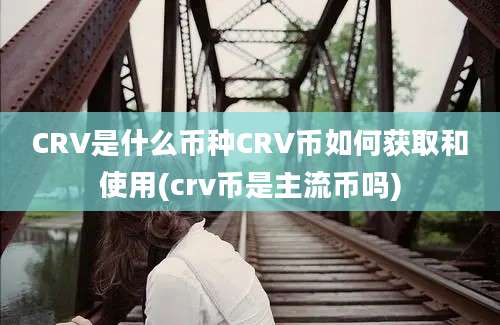 CRV是什么币种CRV币如何获取和使用(crv币是主流币吗)