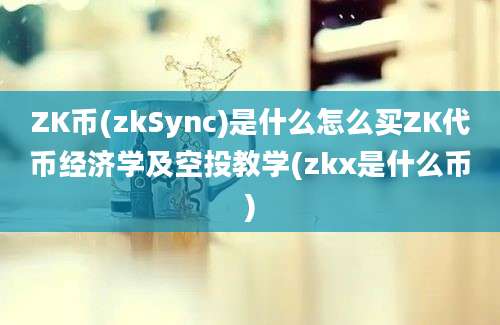 ZK币(zkSync)是什么怎么买ZK代币经济学及空投教学(zkx是什么币)