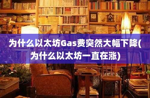 为什么以太坊Gas费突然大幅下降(为什么以太坊一直在涨)