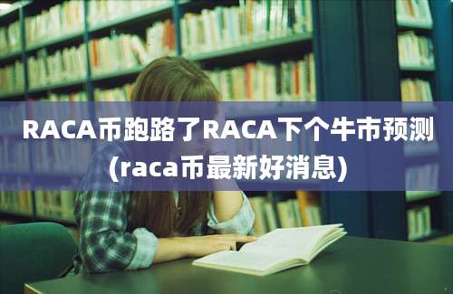 RACA币跑路了RACA下个牛市预测(raca币最新好消息)