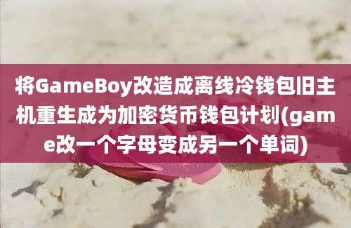 将GameBoy改造成离线冷钱包旧主机重生成为加密货币钱包计划(game改一个字母变成另一个单词)