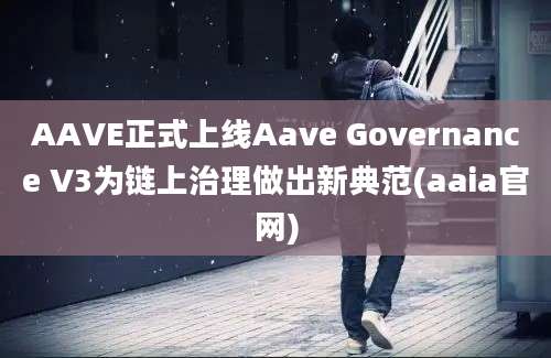 AAVE正式上线Aave Governance V3为链上治理做出新典范(aaia官网)