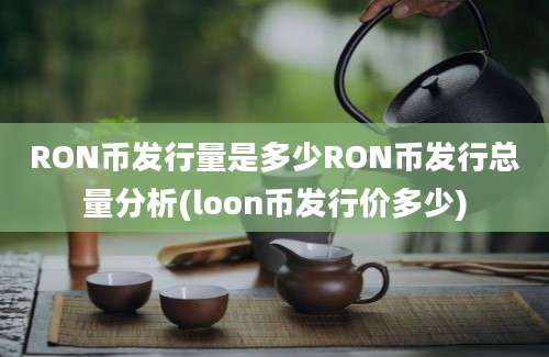 RON币发行量是多少RON币发行总量分析(loon币发行价多少)