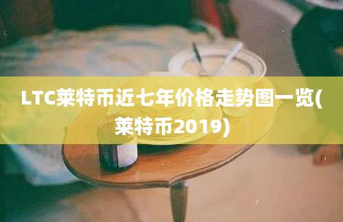 LTC莱特币近七年价格走势图一览(莱特币2019)