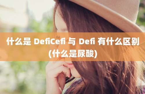 什么是 DefiCefi 与 Defi 有什么区别(什么是尿酸)