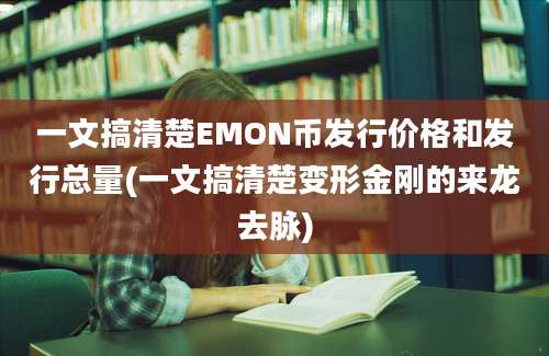 一文搞清楚EMON币发行价格和发行总量(一文搞清楚变形金刚的来龙去脉)