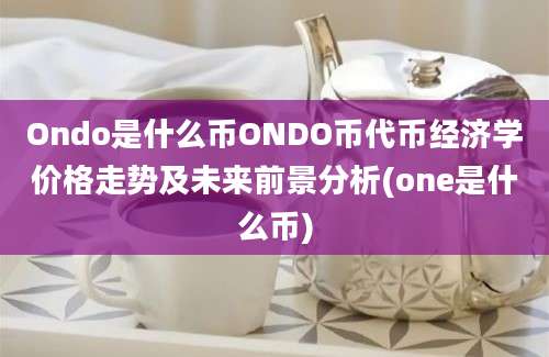 Ondo是什么币ONDO币代币经济学价格走势及未来前景分析(one是什么币)