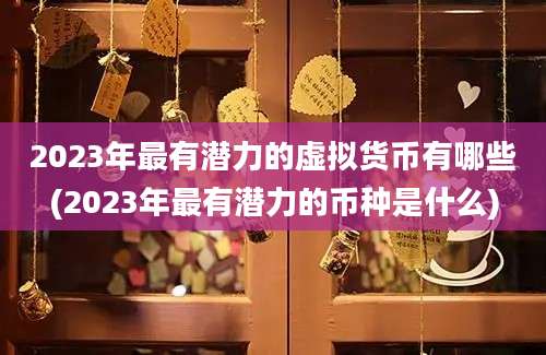 2023年最有潜力的虚拟货币有哪些(2023年最有潜力的币种是什么)