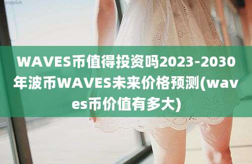 WAVES币值得投资吗2023-2030年波币WAVES未来价格预测(waves币价值有多大)